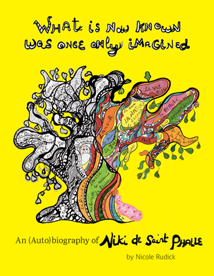 What Is Now Known Was Once Only Imagined: An (Auto)Biography of Niki de Saint Phalle - De Saint Phalle, Niki, and Rudick, Nicole