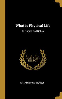 What is Physical Life: Its Origins and Nature - Thomson, William Hanna