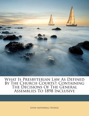 What Is Presbyterian Law As Defined By The Church Courts?: Containing The Decisions Of The General Assemblies To 1898 Inclusive - Hodge, John Aspinwall