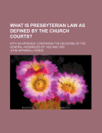 What Is Presbyterian Law as Defined by the Church Courts?: With an Appendix, Containing the Decisions of the General Assemblies of 1882 and 1883