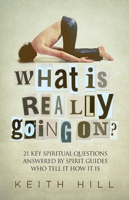 What Is Really Going On?: 21 Key Spiritual Questions Answered By Spirit Guides Who Tell It How It Is - Hill, Keith