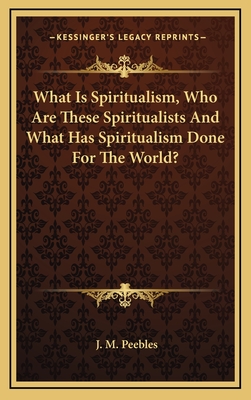 What is Spiritualism, Who are These Spiritualists and What Has Spiritualism Done for the World? - Peebles, J M