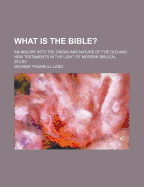 What Is the Bible?: An Inquiry Into the Origin and Nature of the Old and New Testaments in the Light of Modern Biblical Study