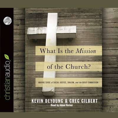 What Is the Mission of the Church?: Making Sense of Social Justice, Shalom and the Great Commission - DeYoung, Kevin, and Gilbert, Greg, and Verner, Adam (Read by)