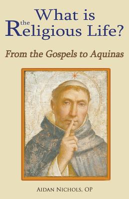 What is the Religious Life? From the Gospels to Aquinas - Nichols, Op Aidan