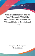 What Is the Sanctuary and the True Tabernacle, Which the Lord Pitched, and Not Man, and Whereof Christ Is the Minister? (1858)