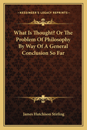 What Is Thought? Or The Problem Of Philosophy By Way Of A General Conclusion So Far