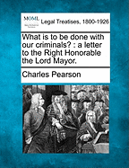 What Is to Be Done with Our Criminals?: A Letter to the Right Honorable the Lord Mayor.