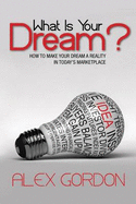 What is Your Dream: How to Make Your Dream a Reality in Today's Market Place