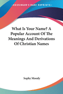 What Is Your Name? A Popular Account Of The Meanings And Derivations Of Christian Names