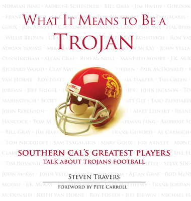 What It Means to Be a Trojan: Southern Cal's Greatest Players Talk about Trojans Football - Travers, Steven, and Carroll, Pete (Foreword by)