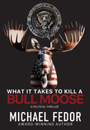 What It Takes to Kill a Bull Moose: A Political Thriller