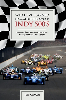 What I've Learned from Attending Over 35 Indy 500's: Lessons in Sales, Motivation, Leadership, Management, and Life in General Volume 1 - Cowan, Jeff