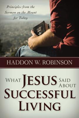 What Jesus Said about Successful Living: Principles from the Sermon on the Mount for Today - Robinson, Haddon, Dr.