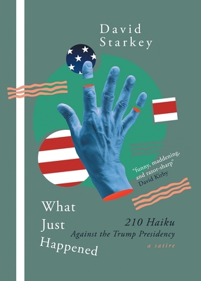 What Just Happened: 210 Haiku Against the Trump Presidency (a Satire) - Starkey, David