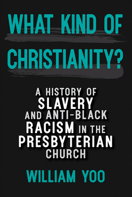 What Kind of Christianity: A History of Slavery and Anti-Black Racism in the Presbyterian Church - Yoo, William