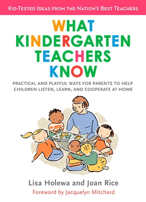 What Kindergarten Teachers Know: Practical and Playful Ways for Parents to Help Children Listen, Learn, and Cooperate at Home - Holewa, Lisa, and Rice, Joan