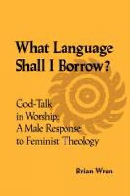 What Language Shall I Borrow? God Talk in Worship: A Male Response to Feminist Theology - Wren, Brian