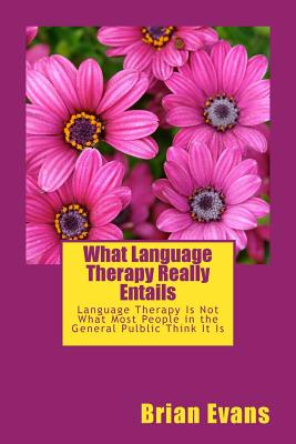 What Language Therapy Really Entails: Language Therapy Is Not What Most People in the General Pulblic Thinks It Is - Evans, Brian Gene