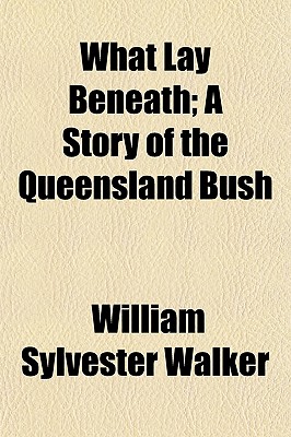 What Lay Beneath; A Story of the Queensland Bush - Walker, William Sylvester