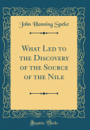 What Led to the Discovery of the Source of the Nile (Classic Reprint)