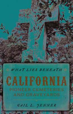 What Lies Beneath: California Pioneer Cemeteries and Graveyards - Jenner, Gail L.