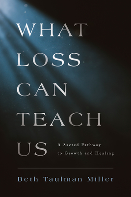 What Loss Can Teach Us: A Sacred Pathway to Growth and Healing: A Sacred Pathway to Healing - Miller, Beth Taulman