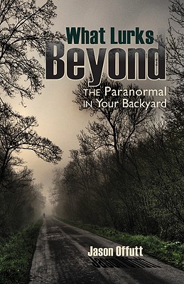 What Lurks Beyond: The Paranormal in Your Backyard - Offutt, Jason
