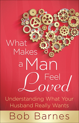 What Makes a Man Feel Loved: Understanding What Your Husband Really Wants - Barnes, Bob