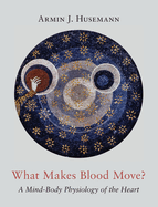 What Makes Blood Move?: A Mind-Body Physiology of the Heart