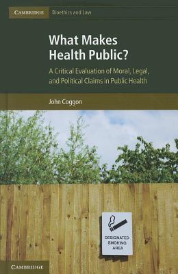 What Makes Health Public?: A Critical Evaluation of Moral, Legal, and Political Claims in Public Health - Coggon, John