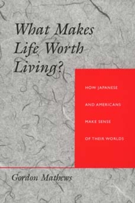 What Makes Life Worth Living? How Japanese and Americans Make Sense of Their Worlds - Mathews, Gordon