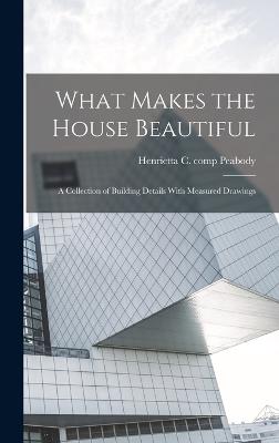 What Makes the House Beautiful; a Collection of Building Details With Measured Drawings - Peabody, Henrietta C Comp