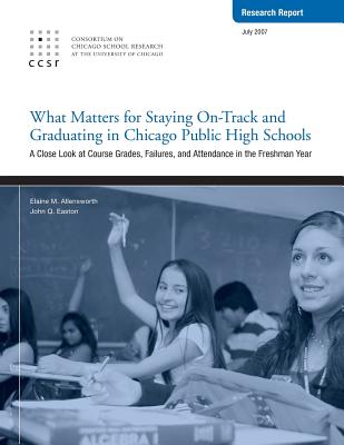 What Matters for Staying On-Track and Graduating in Chicago Public High Schools: A Close Look at Course Grades, Failures, and Attendance in the Freshman year - Easton, John Q, and Allensworth, Elaine