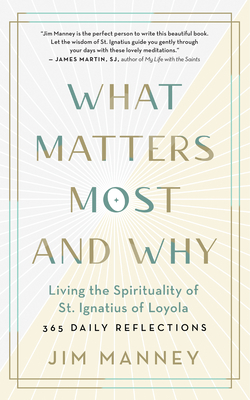 What Matters Most and Why: Living the Spirituality of St. Ignatius of Loyola -- 365 Daily Reflections - Manney, Jim
