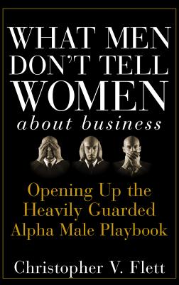 What Men Don't Tell Women about Business: Opening Up the Heavily Guarded Alpha Male Playbook - Flett, Christopher V