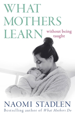 What Mothers Learn: Without Being Taught - Stadlen, Naomi