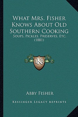 What Mrs. Fisher Knows about Old Southern Cooking: Soups, Pickles, Preserves, Etc. (1881) - Fisher, Abby