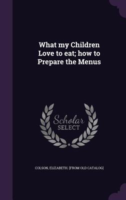 What my Children Love to eat; how to Prepare the Menus - Colson, Elizabeth [From Old Catalog] (Creator)