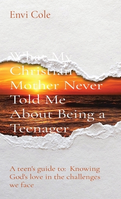 What My Christian Mother Never Told Me About Being a Teenager: A teen's guide to: Knowing God's love in the challenges we face - Cole, Envi