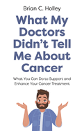 What My Doctors Didn't Tell Me About Cancer: What You Can Do to Support and Enhance Your Cancer Treatment