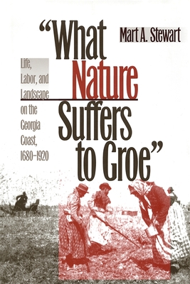 What Nature Suffers to Groe: Life, Labor, and Landscape on the Georgia Coast, 1680-1920 - Stewart, Mart A