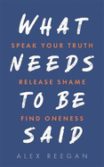 What Needs to Be Said: Speak Your Truth, Release Shame, Find Oneness