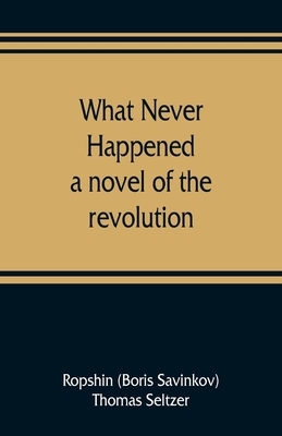 What never happened; a novel of the revolution - Boris Savinkov, Ropshin, and Seltzer, Thomas