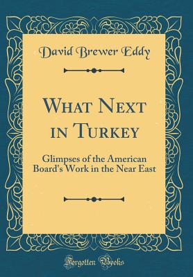 What Next in Turkey: Glimpses of the American Board's Work in the Near East (Classic Reprint) - Eddy, David Brewer