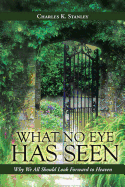 What No Eye Has Seen: Why We All Should Look Forward to Heaven