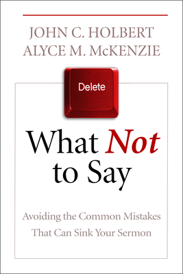What Not to Say: Avoiding the Common Mistakes That Can Sink Your Sermon - Holbert, John C, and McKenzie, Alyce M
