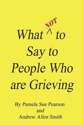 What Not to Say to People who are Grieving - Smith, Andrew Allen, and Pearson, Pamela Sue