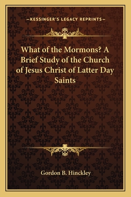 What of the Mormons? A Brief Study of the Church of Jesus Christ of Latter Day Saints - Hinckley, Gordon B