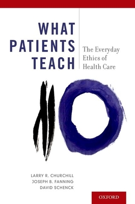 What Patients Teach: The Everyday Ethics of Health Care - Churchill, Larry R, and Fanning, Joseph B, and Schenck, David